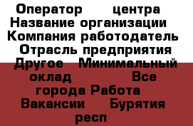 Оператор call-центра › Название организации ­ Компания-работодатель › Отрасль предприятия ­ Другое › Минимальный оклад ­ 15 000 - Все города Работа » Вакансии   . Бурятия респ.